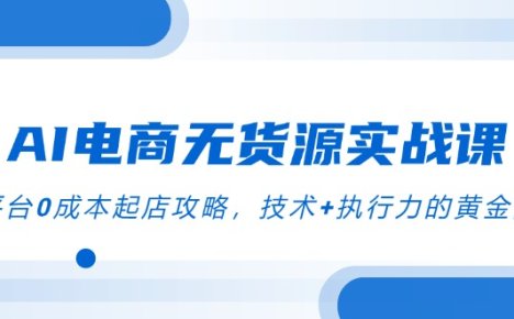 AI电商无货源实战课,三平台0成本起店攻略,技术+执行力的黄金配比