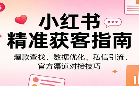 小红书精准获客指南：爆款查找、数据优化、私信引流、官方渠道对接技巧