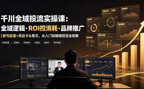 千川全域投流实操课:全域逻辑·ROI控消耗·品牌推广|新号起量+商品卡&乘方,从入门到精细控流全拆解