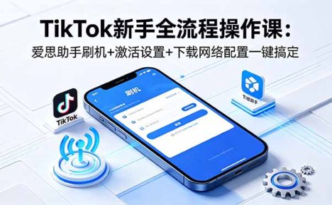 TikTok新手全流程操作课:爱思助手刷机+激活设置+下载网络配置一键搞定