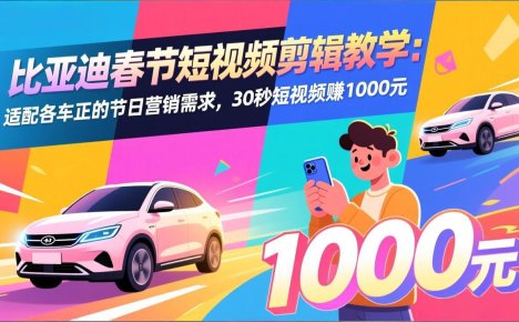 比亚迪春节短视频剪辑教学:适配各车企的节日营销需求,30秒短视频赚1000元