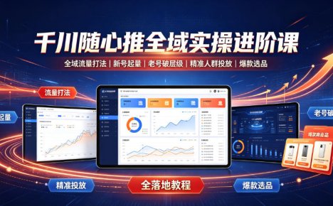 千川随心推全域实操进阶课|全域流量打法、新号起量、老号破层级、精准人群投放、爆款选品全落地教程