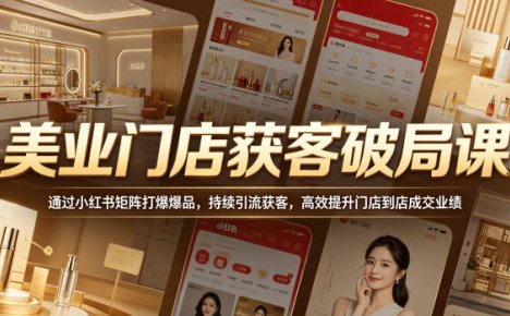 美业门店获客破局课，通过小红书矩阵打爆爆品，持续引流获客，高效提升门店到店成交业绩