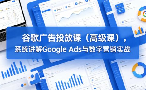 谷歌广告投放课(高级课)，系统讲解Google Ads与数字营销实战