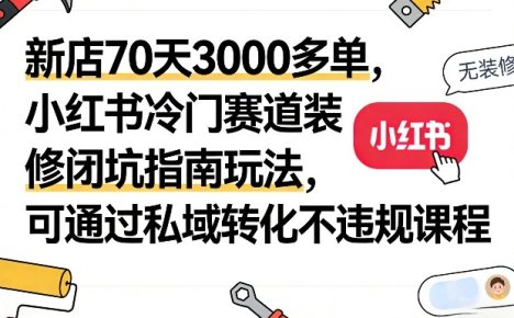 新店70天3000多单,小红书冷门赛道装修闭坑指南玩法,可通过私域转化不违规课程