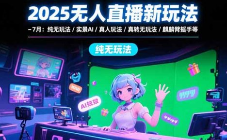 2025无人直播新玩法-7月:纯无玩法/实景AI/真人玩法/绿幕玩法/真转无玩法