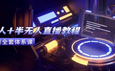 无人+半无人直播教程:AI工具+场景搭建,0到1掌握核心技术(6月更新
