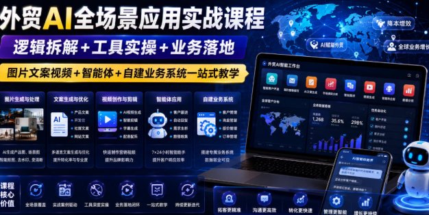 外贸AI全场景应用实战课程｜逻辑拆解+工具实操+业务落地，图片文案视频+智能体+自建业务系统一站式教学