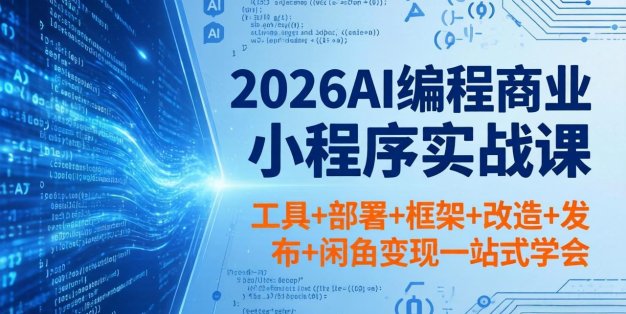 2026AI编程商业小程序实战课，工具+部署+框架+改造+发布+闲鱼变现一站式学会