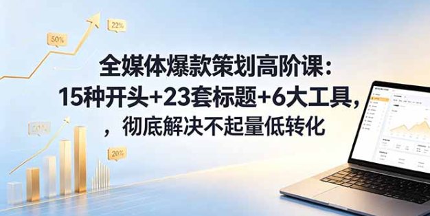 全媒体爆款策划高阶课：15种开头+23套标题+6大工具，彻底解决不起量低转化