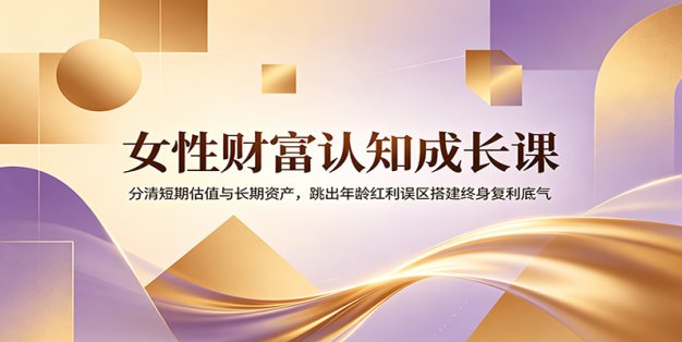 女性财富认知成长课：分清短期估值与长期资产，跳出年龄红利误区搭建终身复利底气