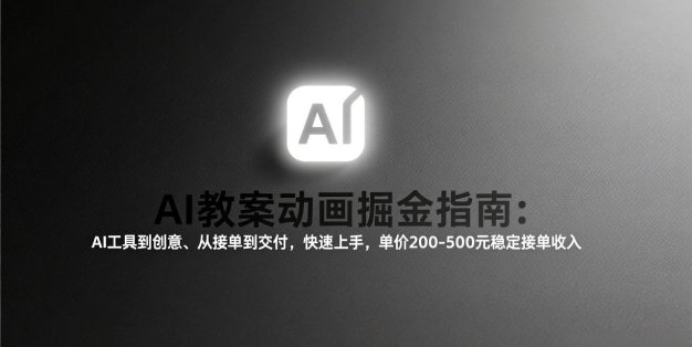 AI教案动画掘金指南：从工具到创意、从接单到交付，快速上手，单价200-500元稳定接单收入