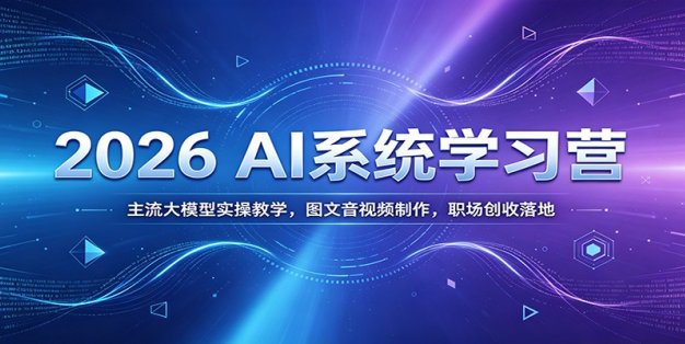2026 AI系统学习营：主流大模型实操教学，图文音视频制作，职场创收落地