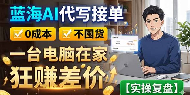 蓝海AI代写接单：0成本不囤货，一台电脑在家狂赚差价【实操复盘】