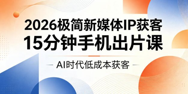 2026极简新媒体IP获客，15分钟手机出片课，AI时代低成本获客