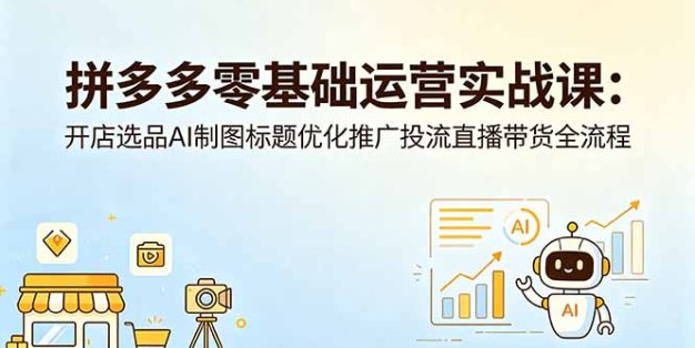 拼多多零基础运营实战课：开店选品AI制图标题优化推广投流直播带货全流程
