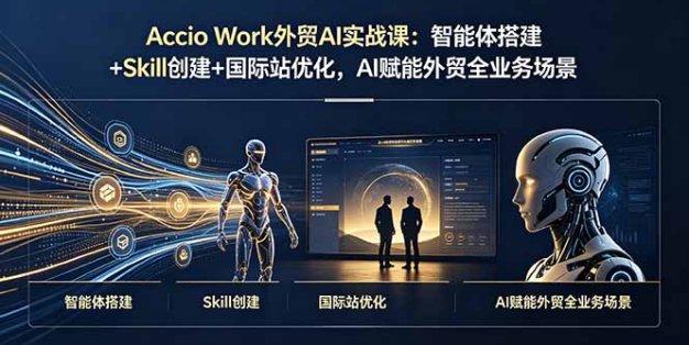 Accio Work外贸AI实战课：智能体搭建+Skill创建+国际站优化，AI赋能外贸全业务场景