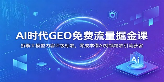 AI时代GEO免费流量掘金课：拆解大模型内容评级标准，零成本借AI持续精准引流获客