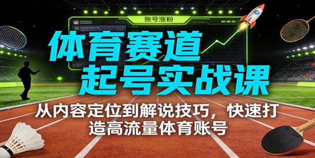 体育赛道起号实战课：从内容定位到解说技巧，快速打造高流量体育账号