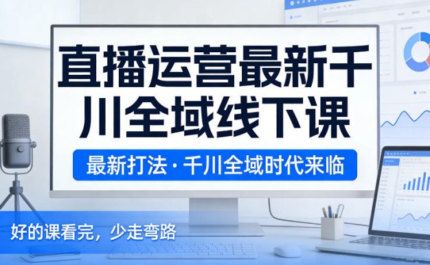 直播运营最新千川全域线下课,最新打法,千川全域时代来临,好的课看完,少走弯路(26年2月)