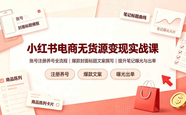 小红书电商无货源变现实战课,账号注册养号全流程,爆款封面标题文案撰写提升笔记曝光与出单