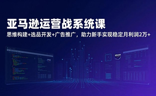 亚马逊运营实战系统课,思维构建+选品开发+广告推广,助力新手实现稳定月利润2万+(更新