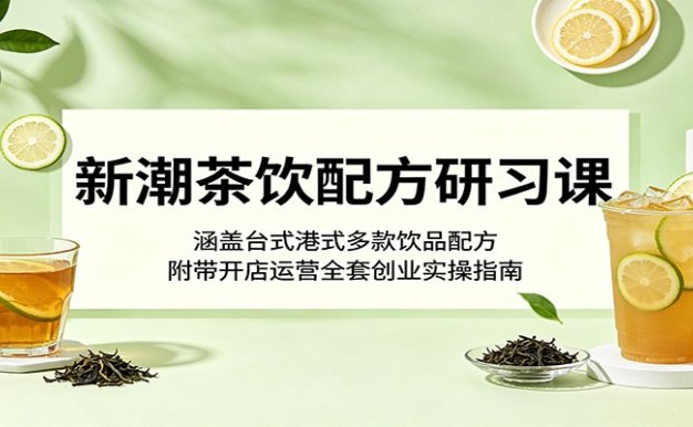 新潮茶饮配方研习课:涵盖台式港式多款饮品配方,附带开店运营全套创业实操指南