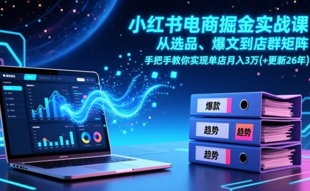 小红书电商掘金实战课,从选品、爆文到店群矩阵,手把手教你实现单店月入3万+(更新26年