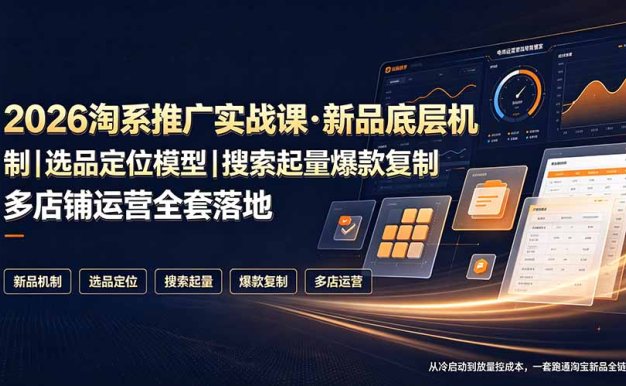 2026淘系推广实战课·新品底层机制|选品定位模型|搜索起量爆款复制多店铺运营全套落地教程