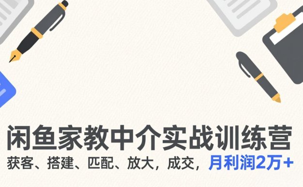 闲鱼家教中介实战训练营,获客、搭建、匹配、放大,成交,月利润2万+
