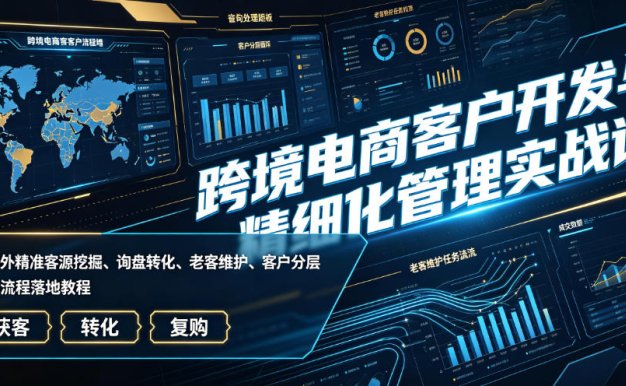 跨境电商客户开发与精细化管理实战课|海外精准客源挖掘、询盘转化、老客维护、客户分层全流程落地教程