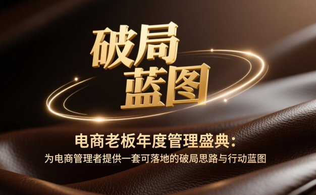 电商老板年度管理盛典:为电商管理者提供一套可落地的破局思路与行动蓝图