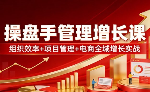 操盘手管理增长课：组织效率+项目管理+电商全域增长实战