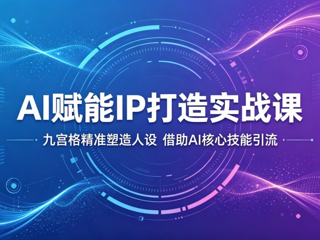 AI赋能IP打造实战课:九宫格精准塑造人设,借助AI核心技能引流